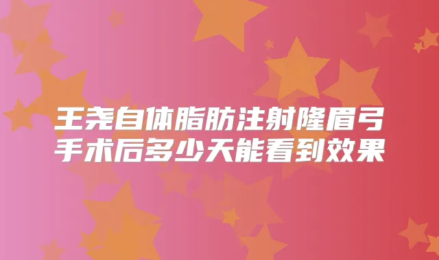 王尧自体脂肪注射隆眉弓手术后多少天能看到效果