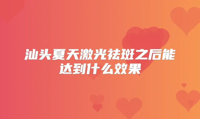 汕头夏天激光祛斑之后能达到什么效果
