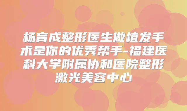 杨育成整形医生做植发手术是你的优秀帮手-福建医科大学附属协和医院整形激光美容中心
