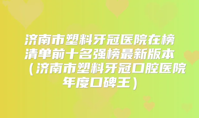 济南市塑料牙冠医院在榜清单前十名强榜新版本（济南市塑料牙冠口腔医院年度口碑王）
