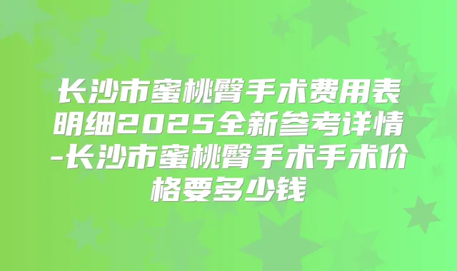 长沙市蜜桃臀手术费用表明细2025全新参考详情-长沙市蜜桃臀手术手术价格要多少钱