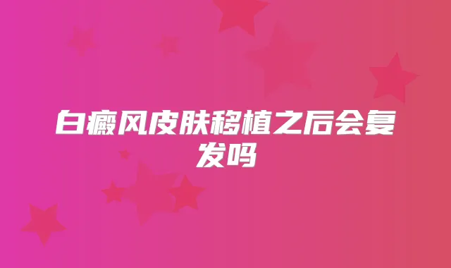 白癜风皮肤移植之后会复发吗