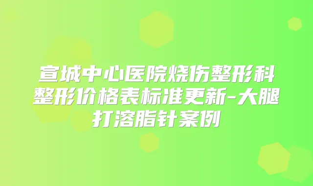 宣城中心医院烧伤整形科整形价格表标准更新-大腿打溶脂针案例