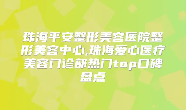 珠海平安整形美容医院整形美容中心,珠海爱心医疗美容门诊部热门top口碑盘点