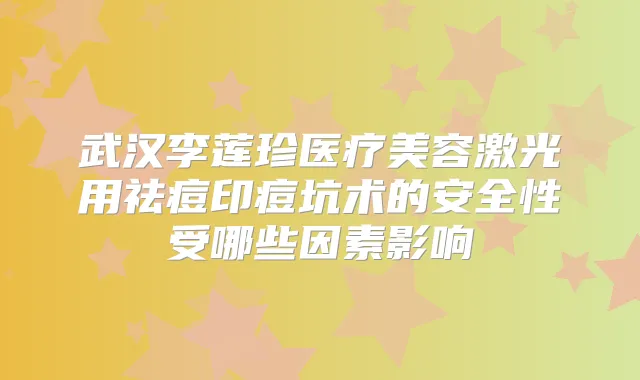 武汉李莲珍医疗美容激光用祛痘印痘坑术的安全性受哪些因素影响