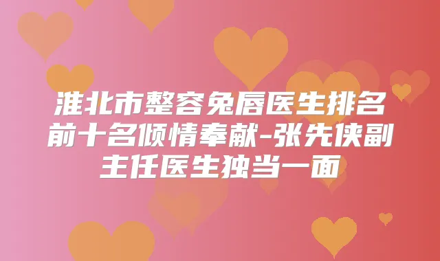淮北市整容兔唇医生排名前十名倾情奉献-张先侠副主任医生独当一面