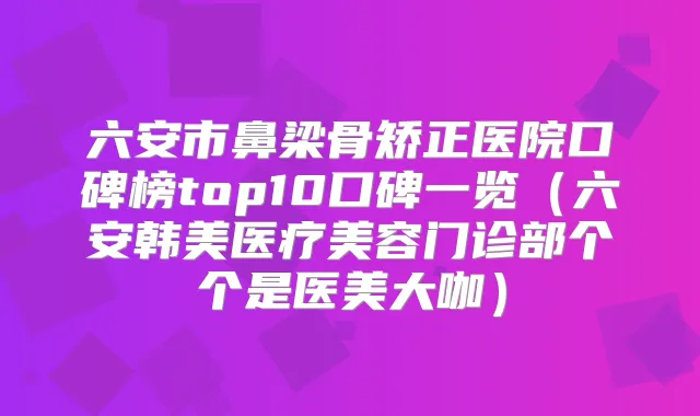 六安市鼻梁骨矫正医院口碑榜top10口碑一览(六安韩美医疗美容门诊部个个是医美大咖)