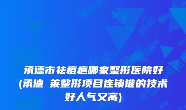 承德市祛痘疤哪家整形医院好(承德玥莱整形项目连锁谁的技术好人气又高)