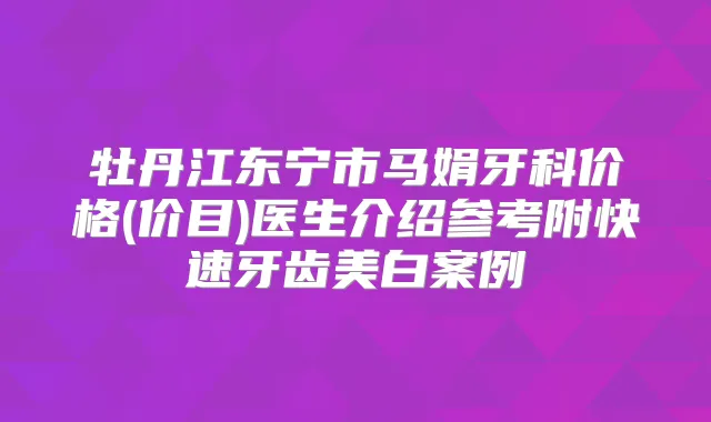 牡丹江东宁市马娟牙科价格(价目)医生介绍参考附快速牙齿美白案例