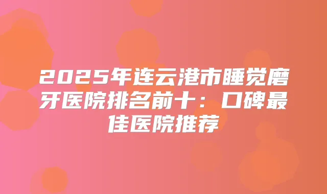 2025年连云港市睡觉磨牙医院排名前十:口碑佳医院推荐
