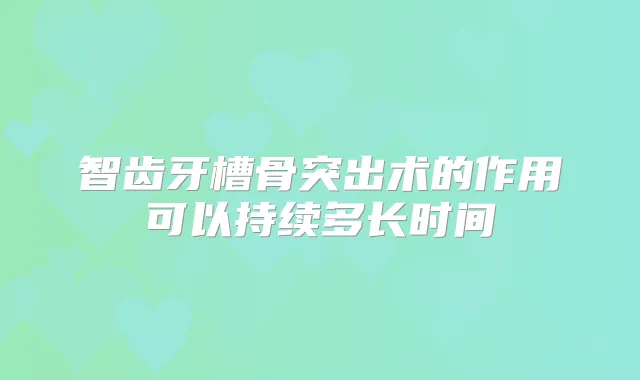 智齿牙槽骨突出术的作用可以持续多长时间