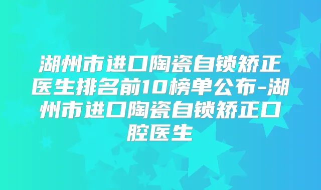 湖州市进口陶瓷自锁矫正医生排名前10榜单公布-湖州市进口陶瓷自锁矫正口腔医生