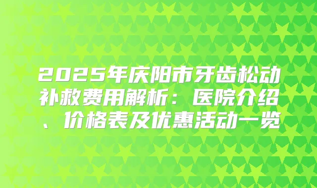 2025年庆阳市牙齿松动补救费用解析：医院介绍、价格表及优惠活动一览