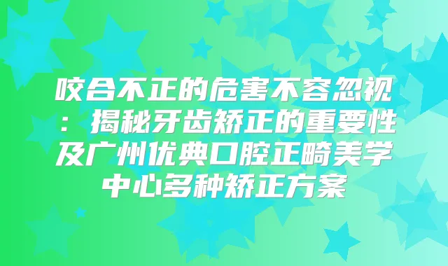 咬合不正的危害不容忽视：揭秘牙齿矫正的重要性及广州优典口腔正畸美学中心多种矫正方案