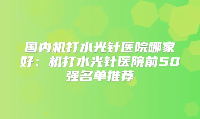 国内机打水光针医院哪家好:机打水光针医院前50强名单推荐