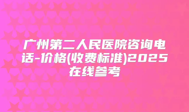 广州第二人民医院咨询电话-价格(收费标准)2025在线参考