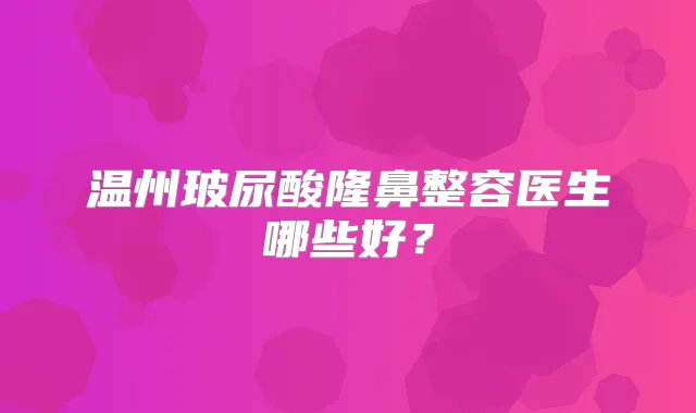温州玻尿酸隆鼻整容医生哪些好？