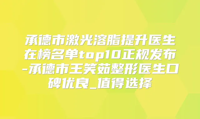 承德市激光溶脂提升医生在榜名单top10正规发布-承德市王笑茹整形医生口碑优良_值得选择