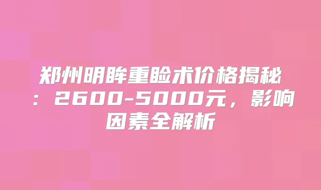 郑州明眸重睑术价格揭秘:2600-5000元,影响因素全解析