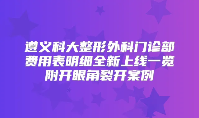 遵义科大整形外科门诊部费用表明细全新上线一览附开眼角裂开案例