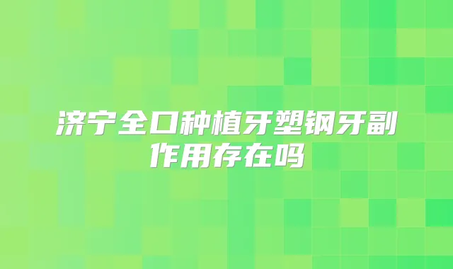 济宁全口种植牙塑钢牙副作用存在吗