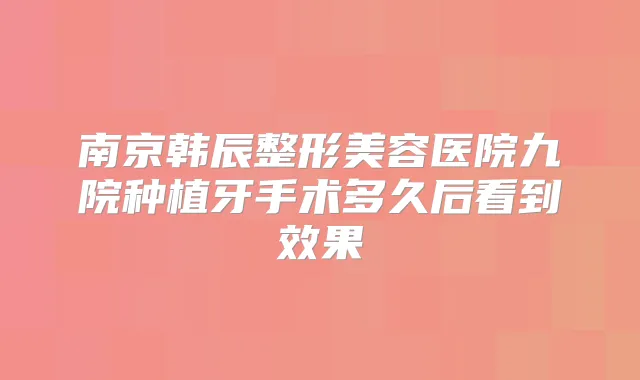 南京韩辰整形美容医院九院种植牙手术多久后看到效果