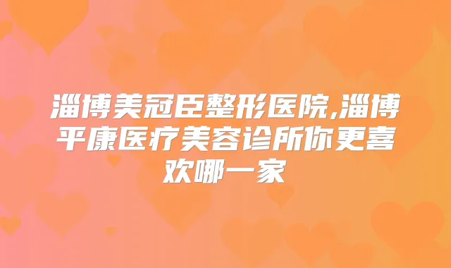淄博美冠臣整形医院,淄博平康医疗美容诊所你更喜欢哪一家