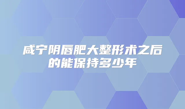 咸宁阴唇肥大整形术之后的能保持多少年