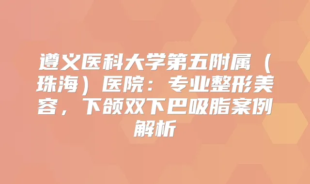 遵义医科大学第五附属（珠海）医院：专业整形美容，下颌双下巴吸脂案例解析