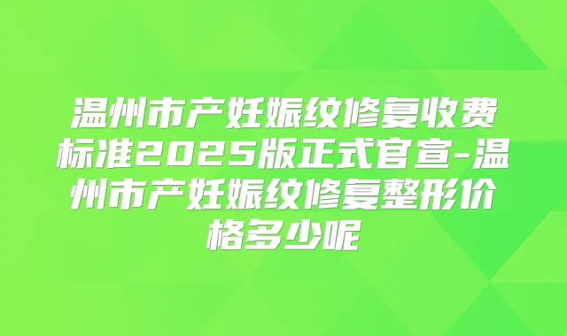 温州市产妊娠纹修复收费标准2025版正式官宣-温州市产妊娠纹修复整形价格多少呢