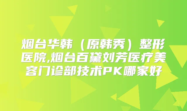 烟台华韩（原韩秀）整形医院,烟台百黛刘芳医疗美容门诊部技术PK哪家好
