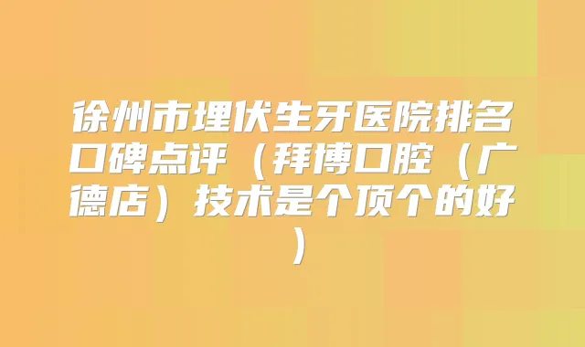 徐州市埋伏生牙医院排名口碑点评(拜博口腔(广德店)技术是个顶个的好)