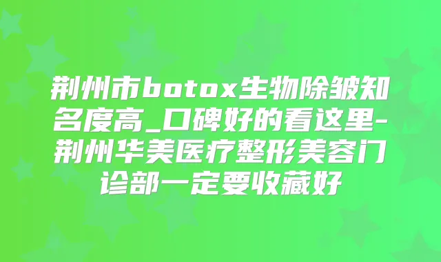 荆州市生物除皱知名度高_口碑好的看这里-荆州华美医疗整形美容门诊部一定要收藏好