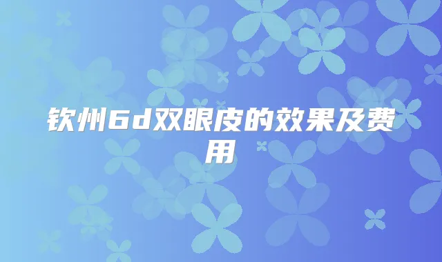 钦州6d双眼皮的效果及费用