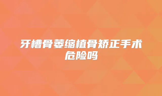 牙槽骨萎缩植骨矫正手术危险吗