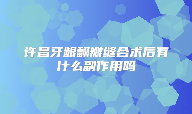 许昌牙龈翻瓣缝合术后有什么副作用吗
