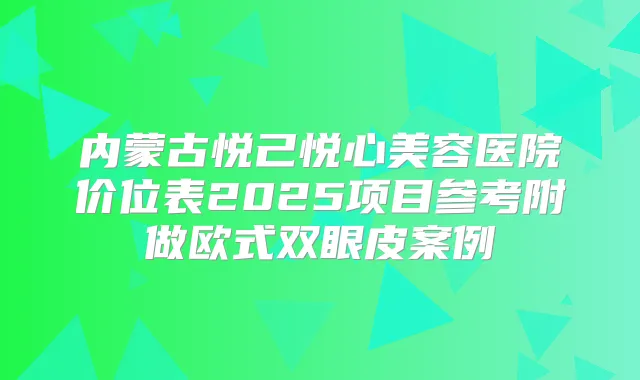 内蒙古悦己悦心美容医院价位表2025项目参考附做欧式双眼皮案例