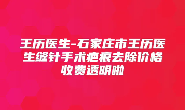 王历医生-石家庄市王历医生缝针手术疤痕去除价格收费透明啦
