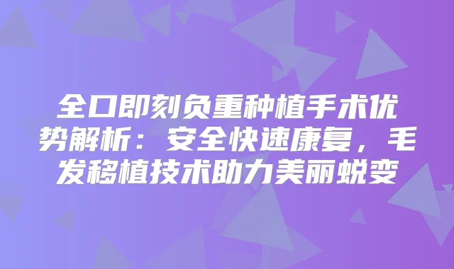 全口负重种植手术优势解析：安全快速康复，毛发移植技术助力美丽蜕变