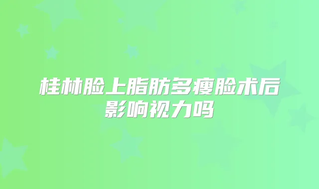 桂林脸上脂肪多瘦脸术后影响视力吗