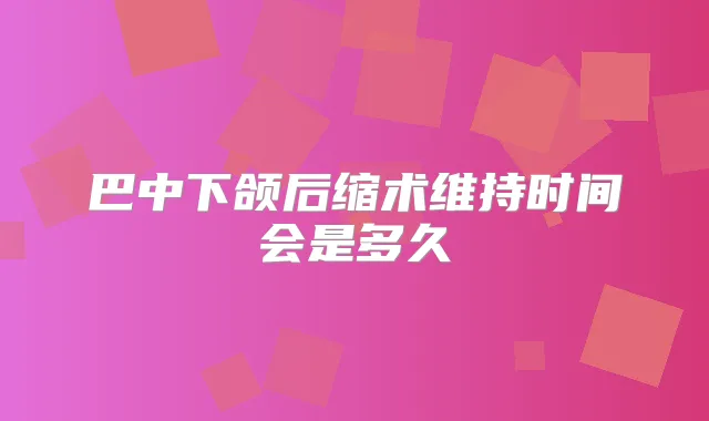 巴中下颌后缩术维持时间会是多久