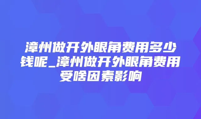 漳州做开外眼角费用多少钱呢_漳州做开外眼角费用受啥因素影响