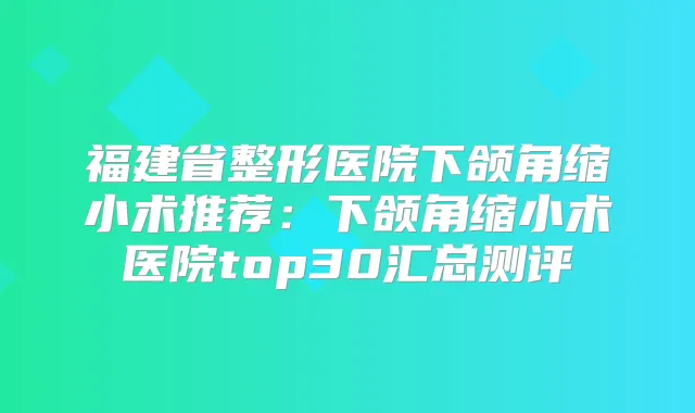 福建省整形医院下颌角缩小术推荐：下颌角缩小术医院top30汇总测评