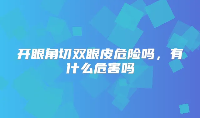 开眼角切双眼皮危险吗，有什么危害吗