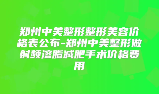 郑州中美整形整形美容价格表公布-郑州中美整形做射频溶脂减肥手术价格费用