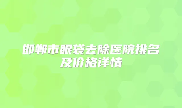 邯郸市眼袋去除医院排名及价格详情