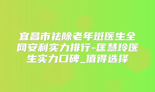 宜昌市祛除老年斑医生全网安利实力排行-匡慧玲医生实力口碑_值得选择