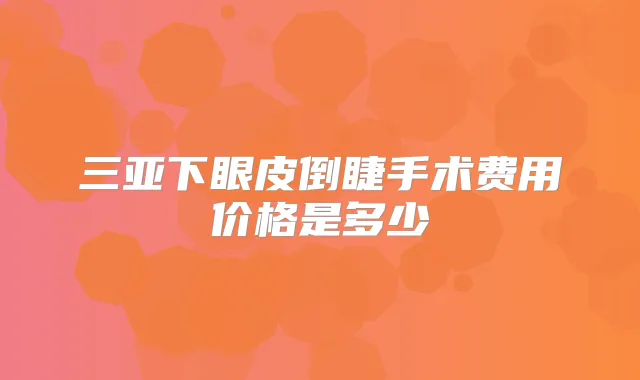 三亚下眼皮倒睫手术费用价格是多少