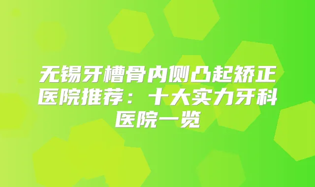 无锡牙槽骨内侧凸起矫正医院推荐：十大实力牙科医院一览
