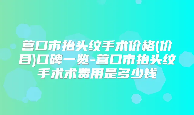 营口市抬头纹手术价格(价目)口碑一览-营口市抬头纹手术术费用是多少钱